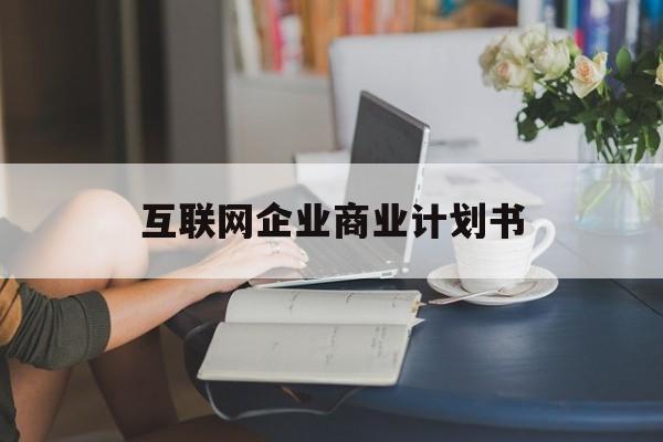 德阳市互联网企业商业计划书(互联网行业商业计划书侧重点)
