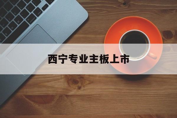 德阳市西宁专业主板上市(西宁有什么上市公司)