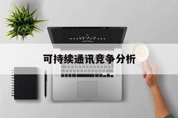 德阳市可持续通讯竞争分析(可持续竞争优势有哪些)