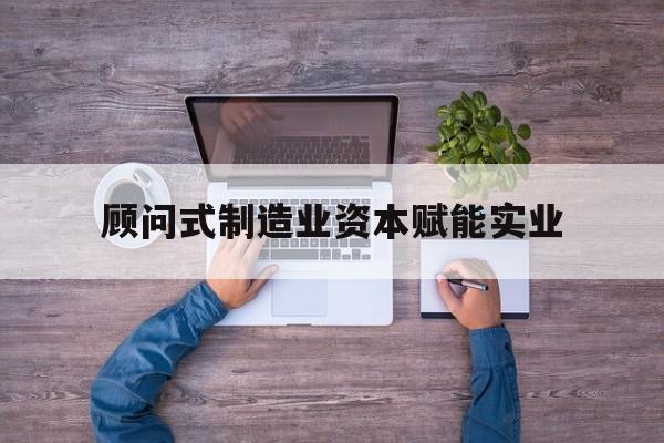 德阳市关于顾问式制造业资本赋能实业的信息